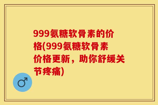 999氨糖软骨素的价格(999氨糖软骨素价格更新，助你舒缓关节疼痛)