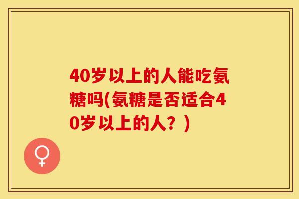 40岁以上的人能吃氨糖吗(氨糖是否适合40岁以上的人？)