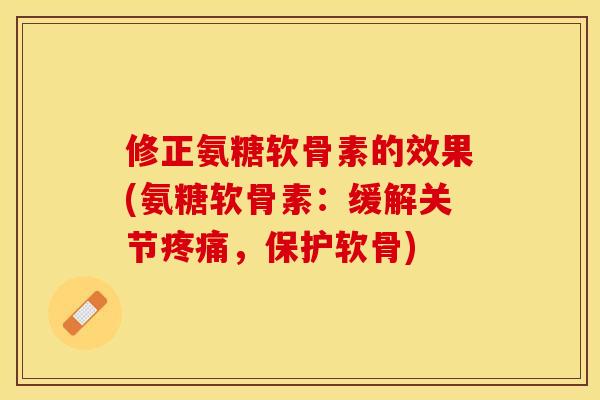 修正氨糖软骨素的效果(氨糖软骨素：缓解关节疼痛，保护软骨)