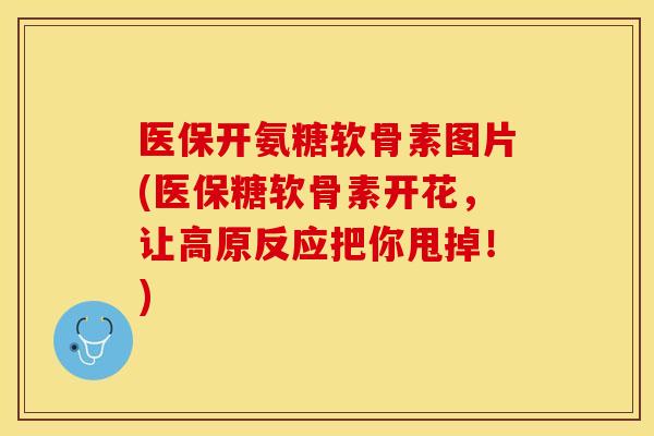 医保开氨糖软骨素图片(医保糖软骨素开花,让高原反应把你甩掉!) 医保开氨糖软骨素图片(医保糖软骨素开花,让高原反应把你甩掉!)