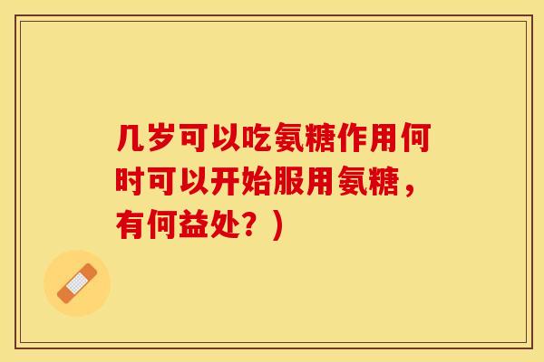 几岁可以吃氨糖作用何时可以开始服用氨糖，有何益处？)