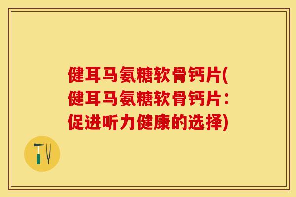健耳马氨糖软骨钙片(健耳马氨糖软骨钙片：促进听力健康的选择)-第1张图片-关节保镖