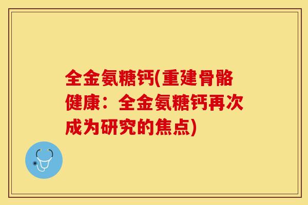全金氨糖钙(重建骨骼健康：全金氨糖钙再次成为研究的焦点)