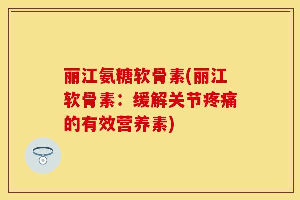 丽江氨糖软骨素(丽江软骨素：缓解关节疼痛的有效营养素)