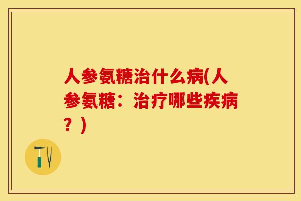 人参氨糖治什么病(人参氨糖：治疗哪些疾病？)