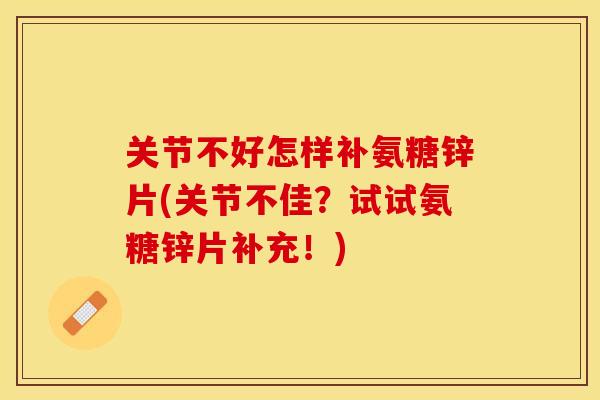 关节不好怎样补氨糖锌片(关节不佳？试试氨糖锌片补充！)