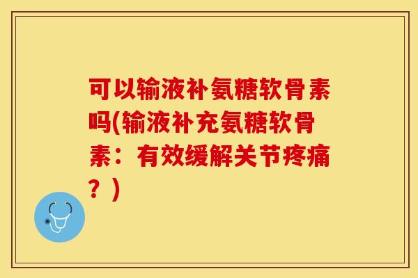 可以输液补氨糖软骨素吗(输液补充氨糖软骨素：有效缓解关节疼痛？)