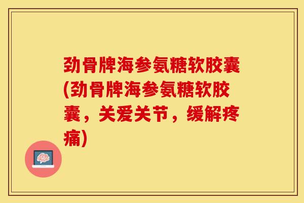 劲骨牌海参氨糖软胶囊(劲骨牌海参氨糖软胶囊，关爱关节，缓解疼痛)