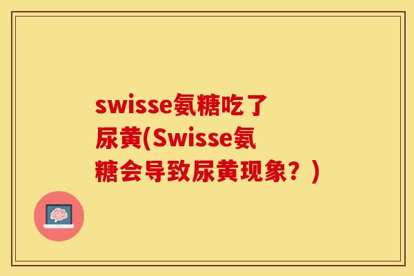 swisse氨糖吃了尿黄(Swisse氨糖会导致尿黄现象？)-第1张图片-关节保镖