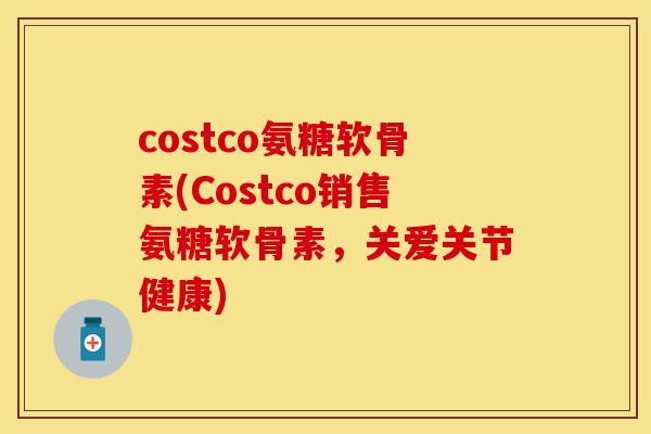 costco氨糖软骨素(Costco销售氨糖软骨素，关爱关节健康)
