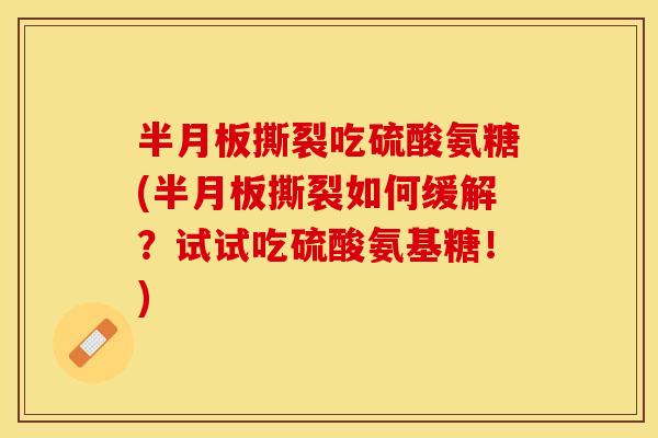 半月板撕裂吃硫酸氨糖(半月板撕裂如何缓解？试试吃硫酸氨基糖！)