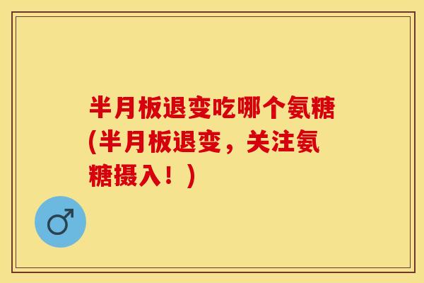 半月板退变吃哪个氨糖(半月板退变，关注氨糖摄入！)