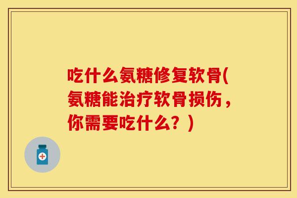 吃什么氨糖修复软骨(氨糖能治疗软骨损伤，你需要吃什么？)