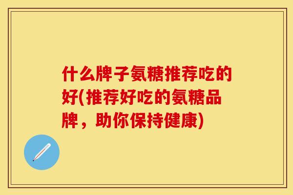 什么牌子氨糖推荐吃的好(推荐好吃的氨糖品牌，助你保持健康)