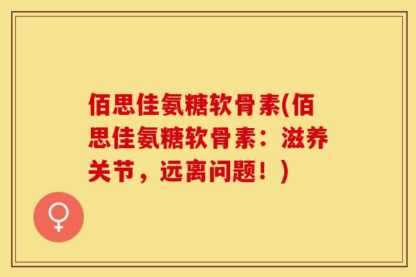 佰思佳氨糖软骨素(佰思佳氨糖软骨素：滋养关节，远离问题！)