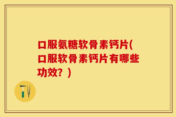 口服氨糖软骨素钙片(口服软骨素钙片有哪些功效？)