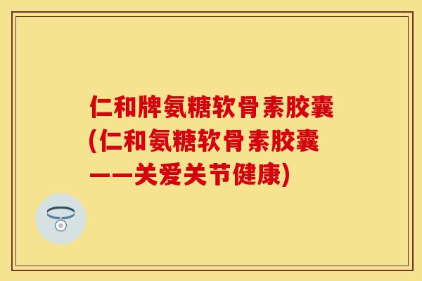 仁和牌氨糖软骨素胶囊(仁和氨糖软骨素胶囊——关爱关节健康)