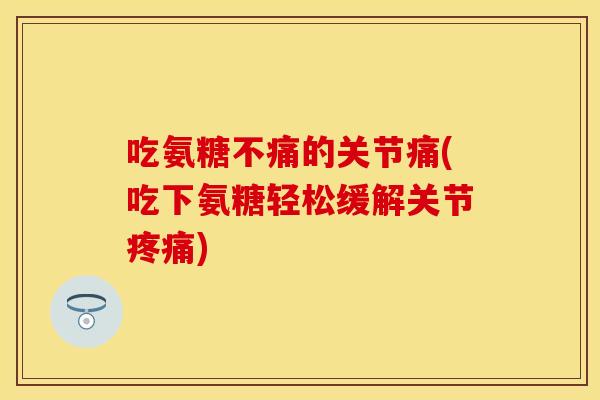 吃氨糖不痛的关节痛(吃下氨糖轻松缓解关节疼痛)