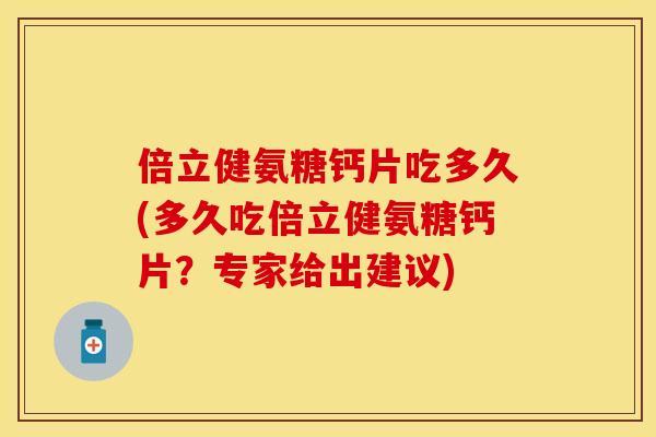 倍立健氨糖钙片吃多久(多久吃倍立健氨糖钙片？专家给出建议)