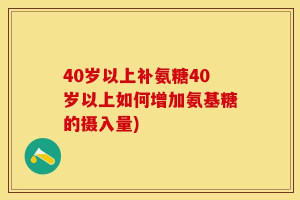 40岁以上补氨糖40岁以上如何增加氨基糖的摄入量)