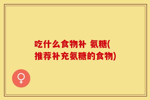 吃什么食物补 氨糖(推荐补充氨糖的食物)