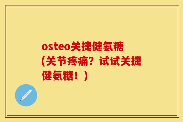 osteo关捷健氨糖(关节疼痛？试试关捷健氨糖！)
