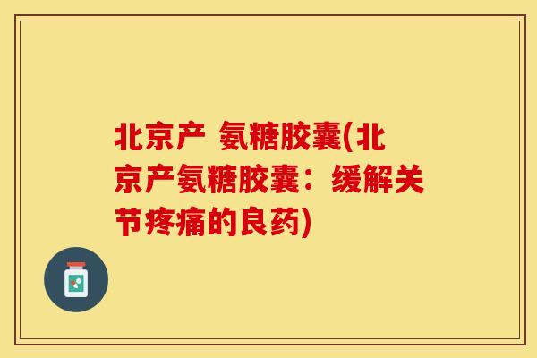 北京产 氨糖胶囊(北京产氨糖胶囊：缓解关节疼痛的良药)
