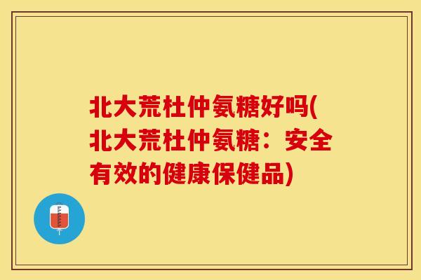 北大荒杜仲氨糖好吗(北大荒杜仲氨糖：安全有效的健康保健品)
