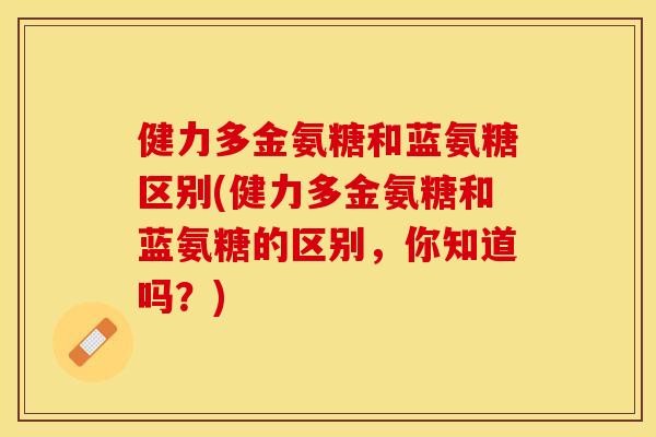 健力多金氨糖和蓝氨糖区别(健力多金氨糖和蓝氨糖的区别，你知道吗？)