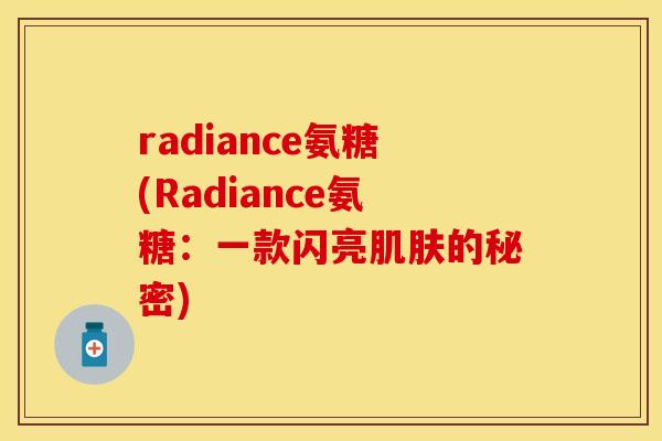 radiance氨糖(Radiance氨糖:一款闪亮肌肤的秘密) radiance氨糖(Radiance氨糖:一款闪亮肌肤的秘密)