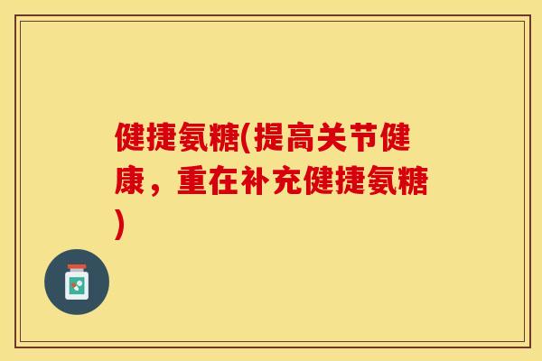 健捷氨糖(提高关节健康，重在补充健捷氨糖)