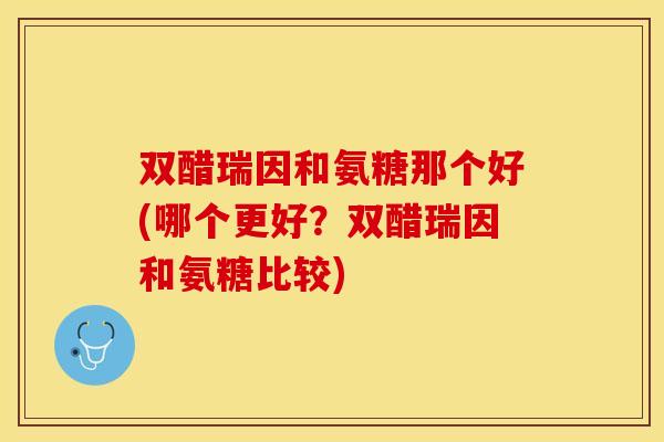 双醋瑞因和氨糖那个好(哪个更好？双醋瑞因和氨糖比较)