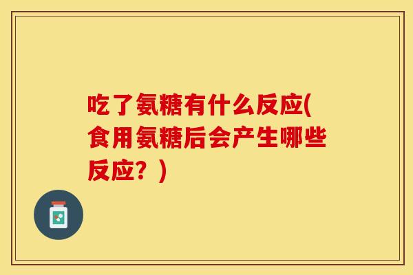 吃了氨糖有什么反应(食用氨糖后会产生哪些反应？)