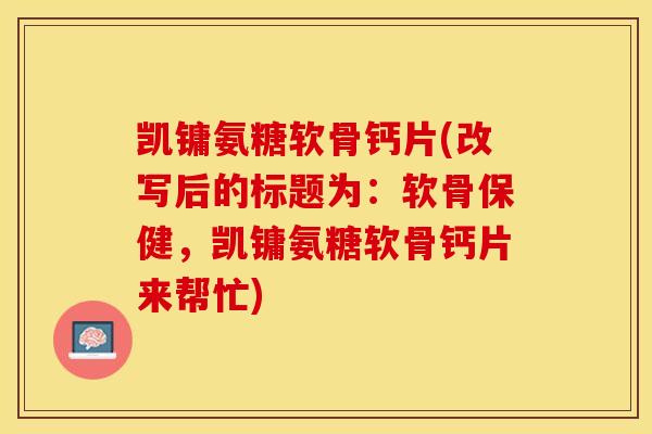 凯镛氨糖软骨钙片(改写后的标题为：软骨保健，凯镛氨糖软骨钙片来帮忙)