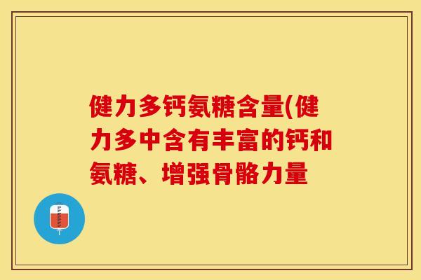 健力多钙氨糖含量(健力多中含有丰富的钙和氨糖、增强骨骼力量-第1张图片-关节保镖