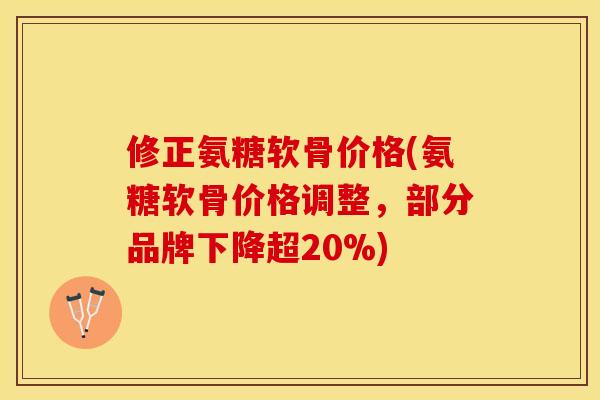 修正氨糖软骨价格(氨糖软骨价格调整，部分品牌下降超20%)-第1张图片-关节保镖