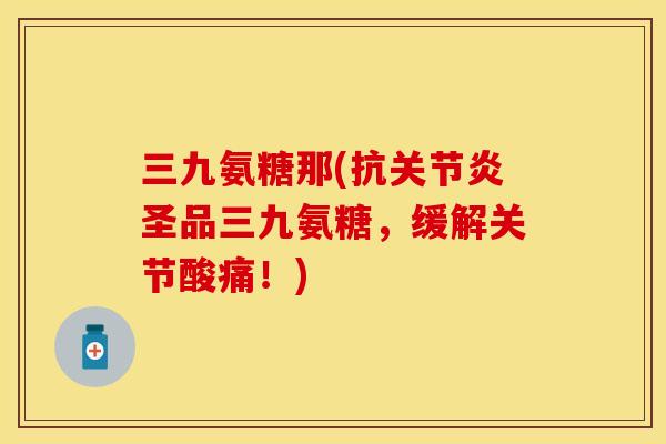 三九氨糖那(抗关节炎圣品三九氨糖，缓解关节酸痛！)