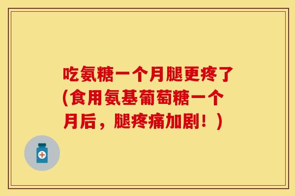 吃氨糖一个月腿更疼了(食用氨基葡萄糖一个月后，腿疼痛加剧！)