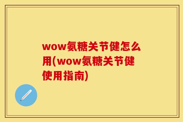 wow氨糖关节健怎么用(wow氨糖关节健使用指南)