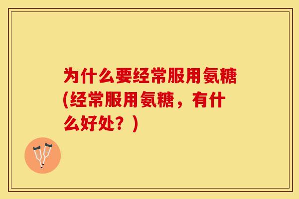 为什么要经常服用氨糖(经常服用氨糖，有什么好处？)-第1张图片-关节保镖