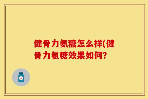 健骨力氨糖怎么样(健骨力氨糖效果如何？
