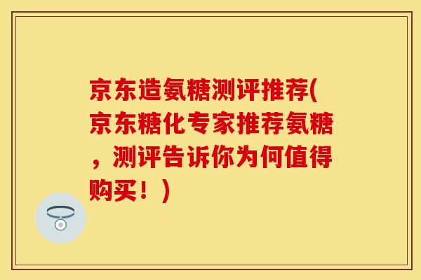 京东造氨糖测评推荐(京东糖化专家推荐氨糖,测评告诉你为何值得购买!) 京东造氨糖测评推荐(京东糖化专家推荐氨糖,测评告诉你为何值得购买!)