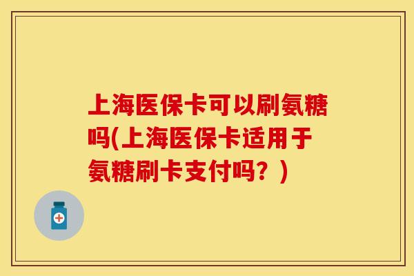 上海医保卡可以刷氨糖吗(上海医保卡适用于氨糖刷卡支付吗？)