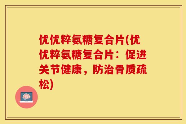 优优粹氨糖复合片(优优粹氨糖复合片：促进关节健康，防治骨质疏松)