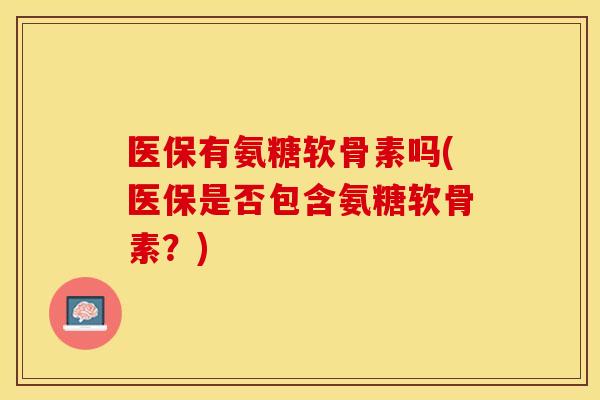 医保有氨糖软骨素吗(医保是否包含氨糖软骨素？)