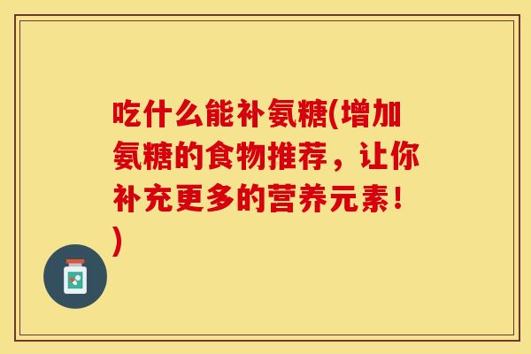 吃什么能补氨糖(增加氨糖的食物推荐，让你补充更多的营养元素！)