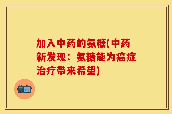 加入中药的氨糖(中药新发现：氨糖能为癌症治疗带来希望)