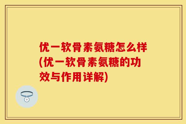 优一软骨素氨糖怎么样(优一软骨素氨糖的功效与作用详解)