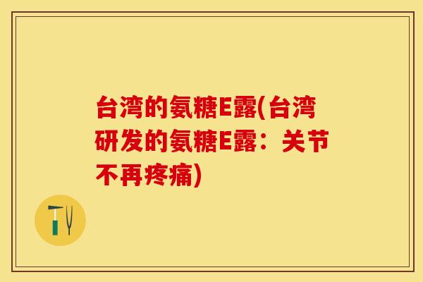 台湾的氨糖E露(台湾研发的氨糖E露:关节不再疼痛) 台湾的氨糖E露(台湾研发的氨糖E露:关节不再疼痛)