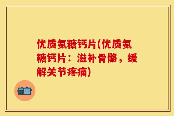 优质氨糖钙片(优质氨糖钙片：滋补骨骼，缓解关节疼痛)-第1张图片-关节保镖